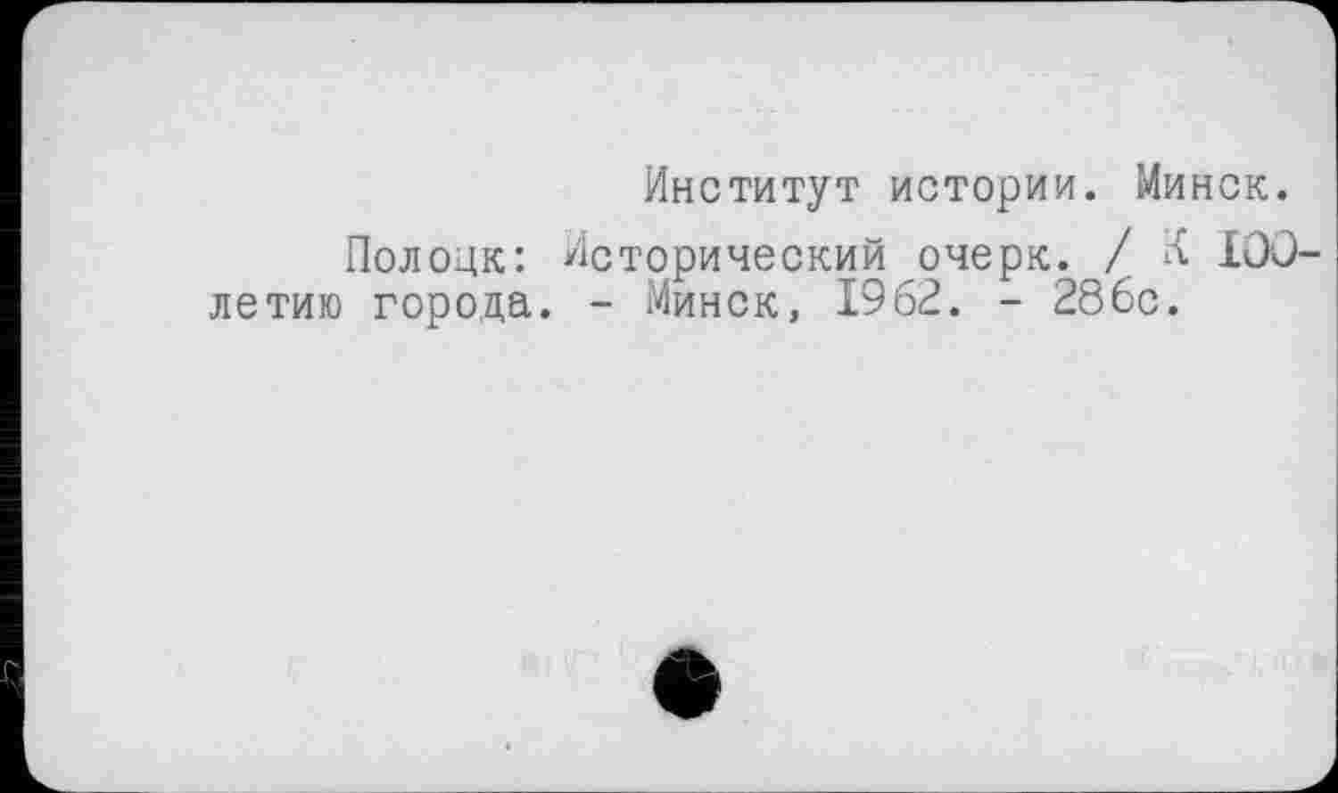 ﻿Институт истории. Минск.
Полоцк: Исторический очерк. / К 100-летию города. - Минск, 1962. - 286с.